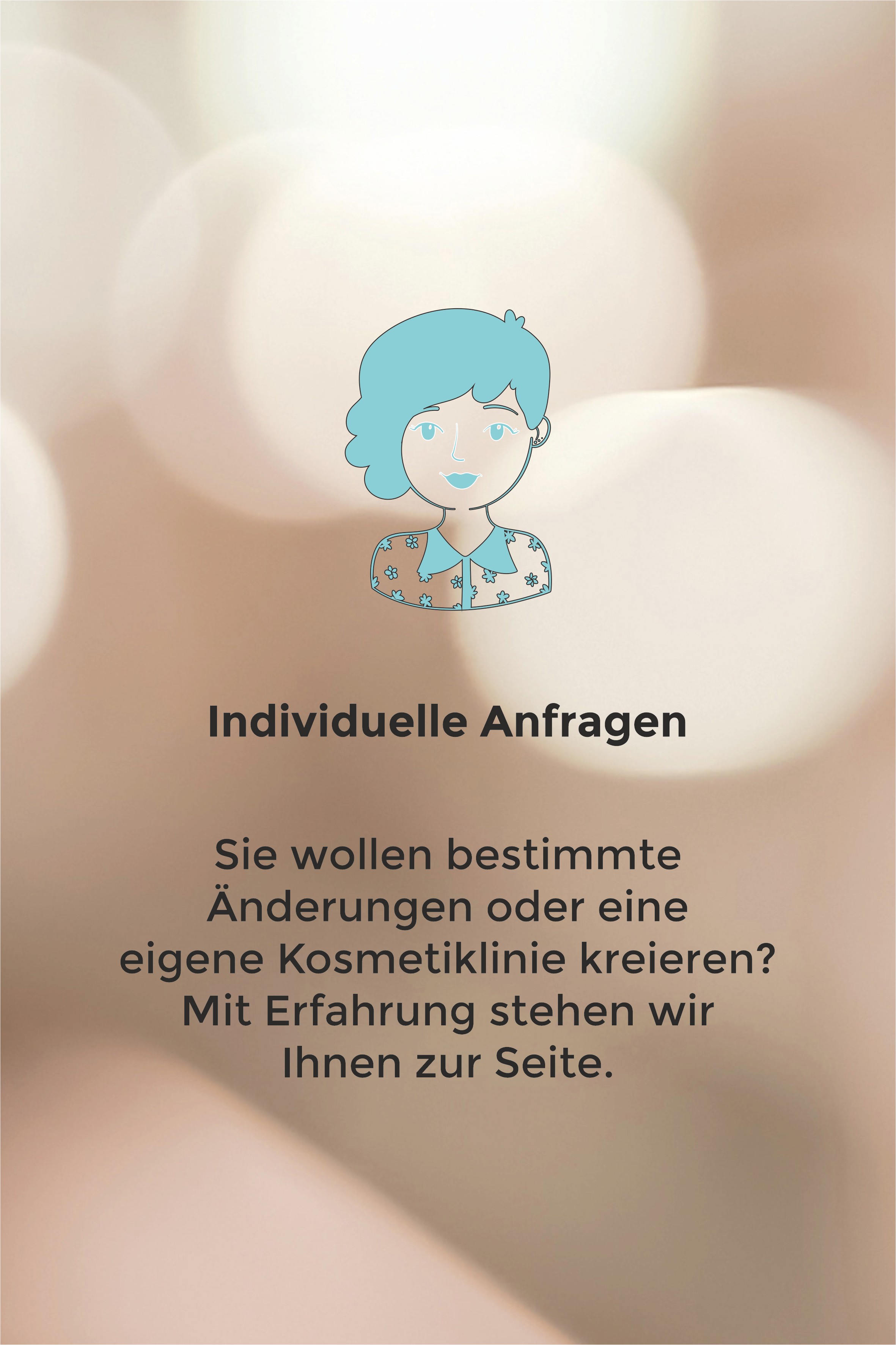 Individuelle Anfragen Sie wollen bestimmte Änderungen oder eine eigene Kosmetiklinie kreieren? Mit Erfahrung stehen wir Ihnen zur Seite.